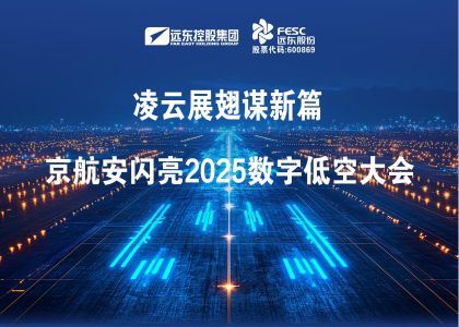 远东股份:凌云展翅谋新篇，京航安闪亮2025数字低空大会